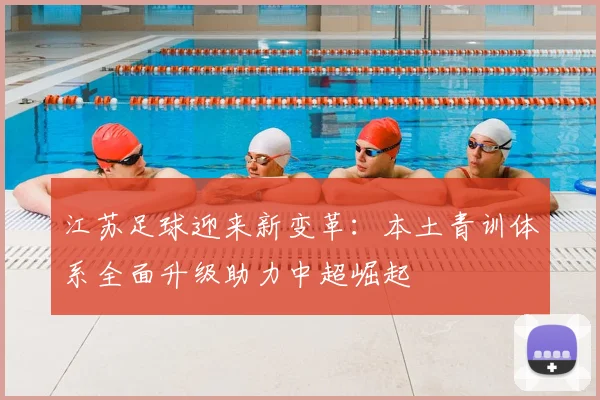 江苏足球迎来新变革：本土青训体系全面升级助力中超崛起