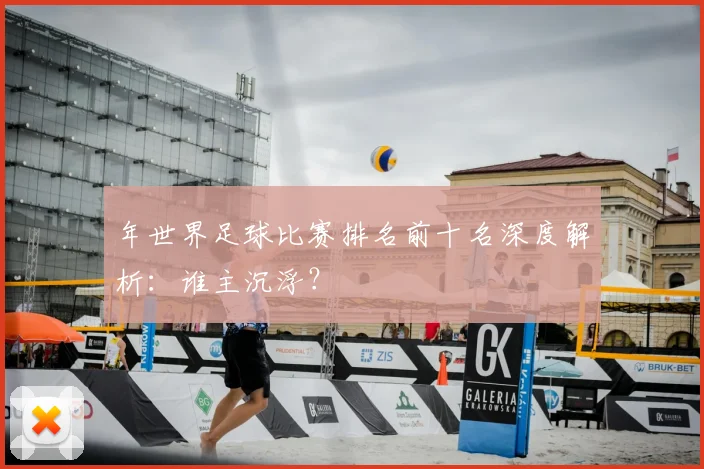 年世界足球比赛排名前十名深度解析：谁主沉浮？