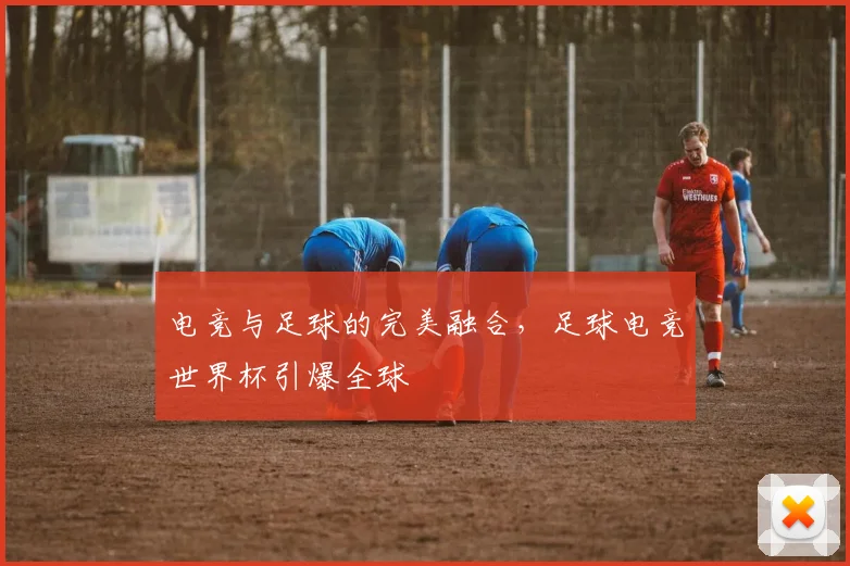 电竞与足球的完美融合，足球电竞世界杯引爆全球