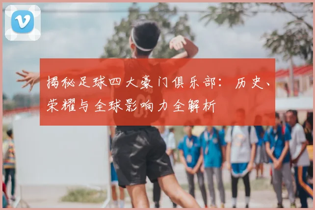 揭秘足球四大豪门俱乐部：历史、荣耀与全球影响力全解析