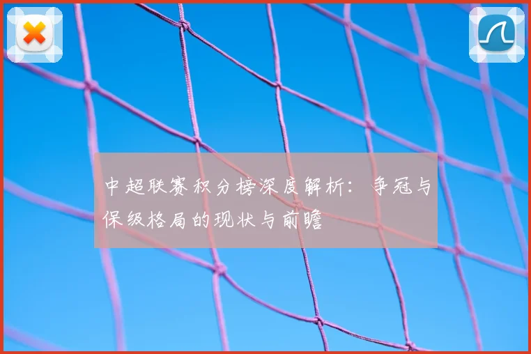 中超联赛积分榜深度解析：争冠与保级格局的现状与前瞻