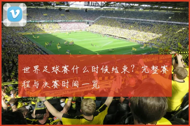 世界足球赛什么时候结束？完整赛程与决赛时间一览