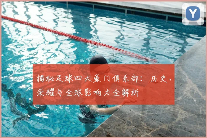 揭秘足球四大豪门俱乐部：历史、荣耀与全球影响力全解析