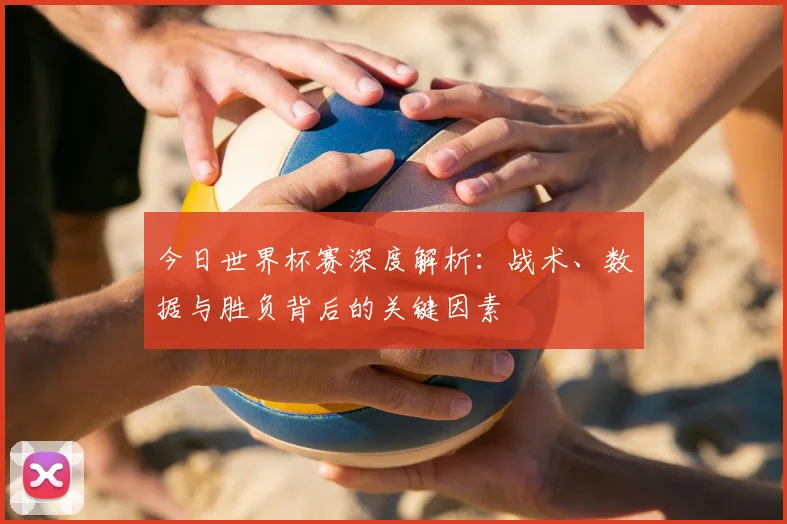 今日世界杯赛深度解析:战术、数据与胜负背后的关键因素