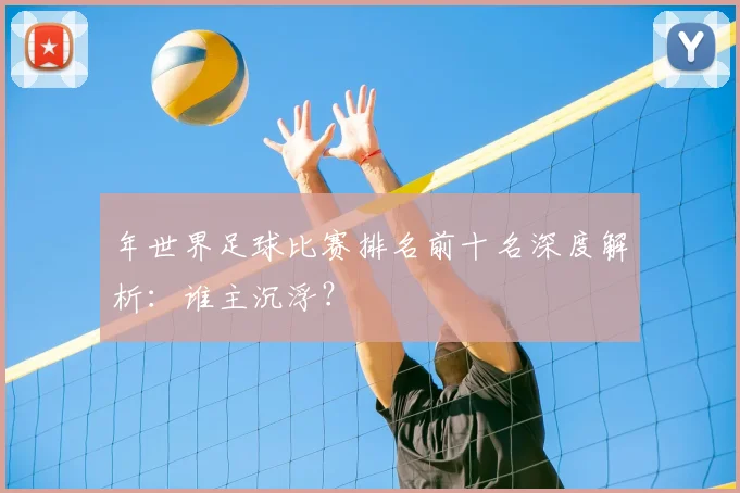 年世界足球比赛排名前十名深度解析：谁主沉浮？