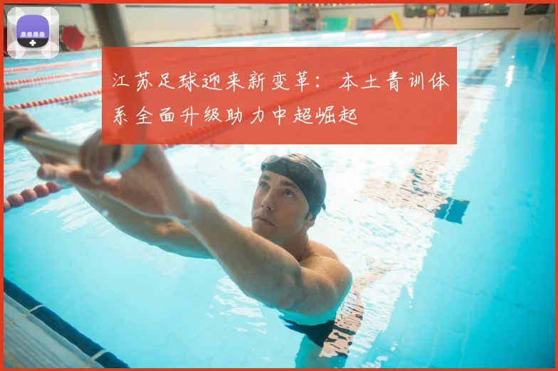 江苏足球迎来新变革：本土青训体系全面升级助力中超崛起