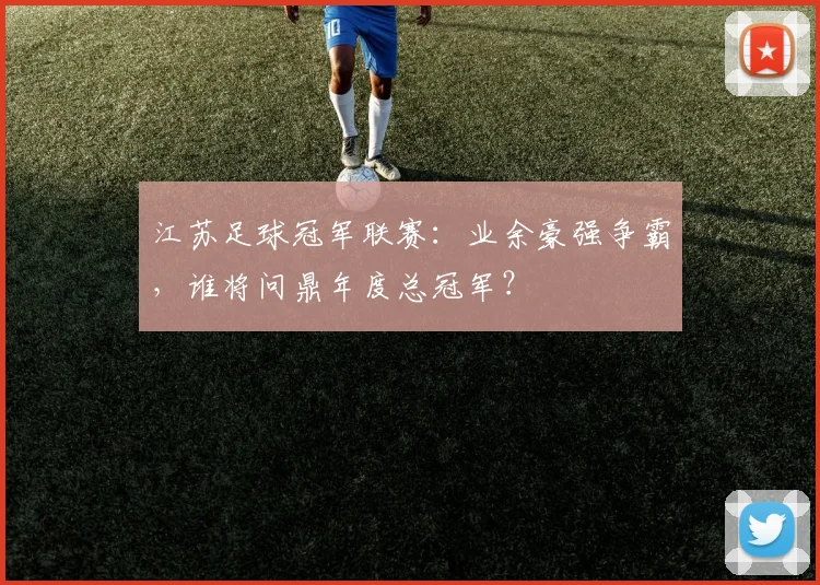 江苏足球冠军联赛：业余豪强争霸，谁将问鼎年度总冠军？
