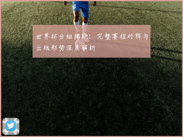 世界杯分组揭晓：完整赛程对阵与出线形势深度解析