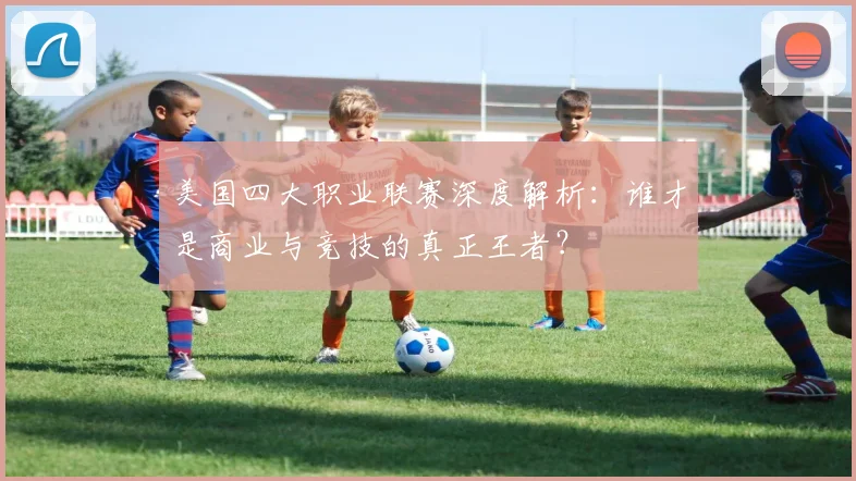 美国四大职业联赛深度解析：谁才是商业与竞技的真正王者？