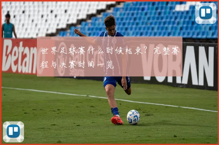 世界足球赛什么时候结束？完整赛程与决赛时间一览