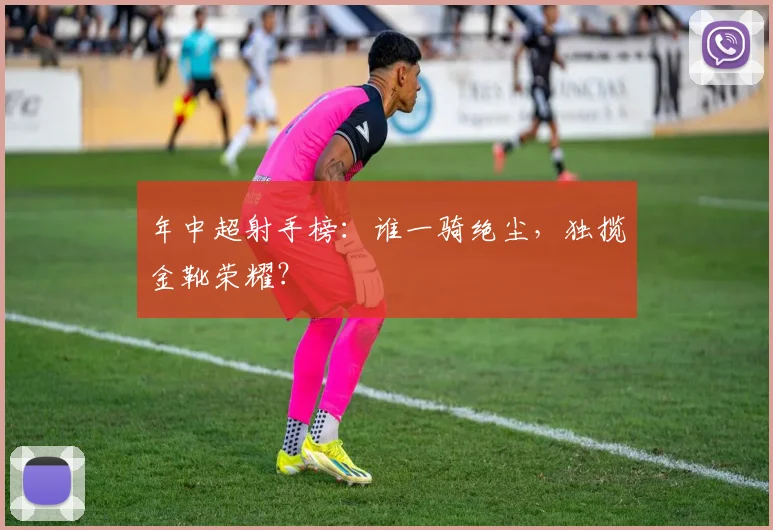 年中超射手榜：谁一骑绝尘，独揽金靴荣耀？