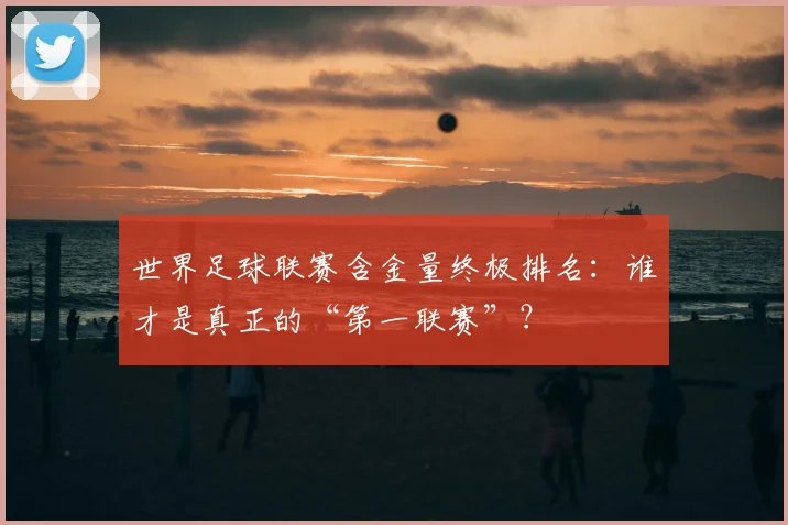 世界足球联赛含金量终极排名：谁才是真正的“第一联赛”？