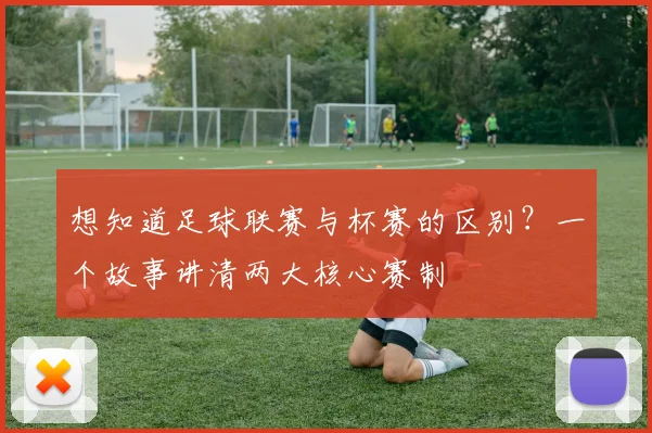 想知道足球联赛与杯赛的区别？一个故事讲清两大核心赛制