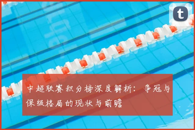 中超联赛积分榜深度解析：争冠与保级格局的现状与前瞻